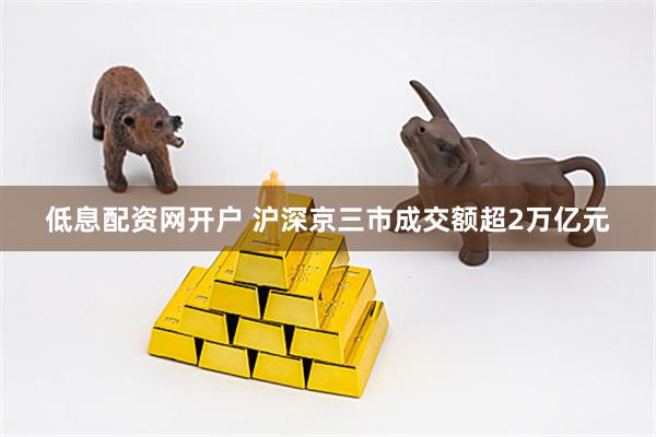 低息配资网开户 沪深京三市成交额超2万亿元