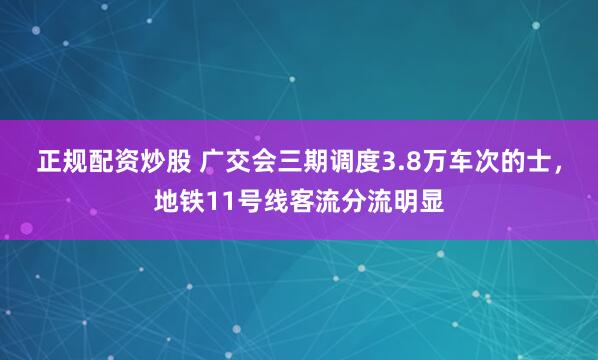 正规配资炒股 广交会三期调度3.8万车次的士,地铁11号线客流分流明显