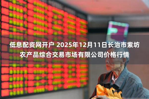 低息配资网开户 2025年12月11日长治市紫坊农产品综合交易市场有限公司价格行情
