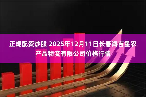 正规配资炒股 2025年12月11日长春海吉星农产品物流有限公司价格行情