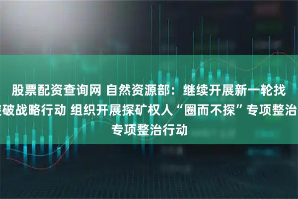 股票配资查询网 自然资源部：继续开展新一轮找矿突破战略行动 组织开展探矿权人“圈而不探”专项整治行动