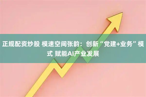 正规配资炒股 模速空间张韵：创新“党建+业务”模式 赋能AI产业发展
