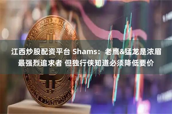 江西炒股配资平台 Shams：老鹰&猛龙是浓眉最强烈追求者 但独行侠知道必须降低要价
