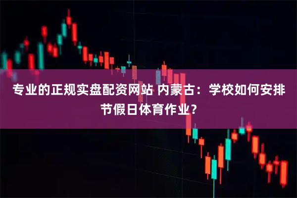 专业的正规实盘配资网站 内蒙古：学校如何安排节假日体育作业？