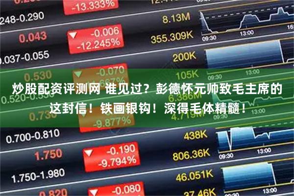 炒股配资评测网 谁见过？彭德怀元帅致毛主席的这封信！铁画银钩！深得毛体精髓！