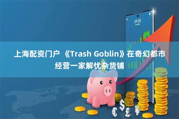 上海配资门户 《Trash Goblin》在奇幻都市经营一家解忧杂货铺