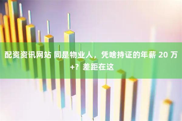 配资资讯网站 同是物业人，凭啥持证的年薪 20 万 +？差距在这