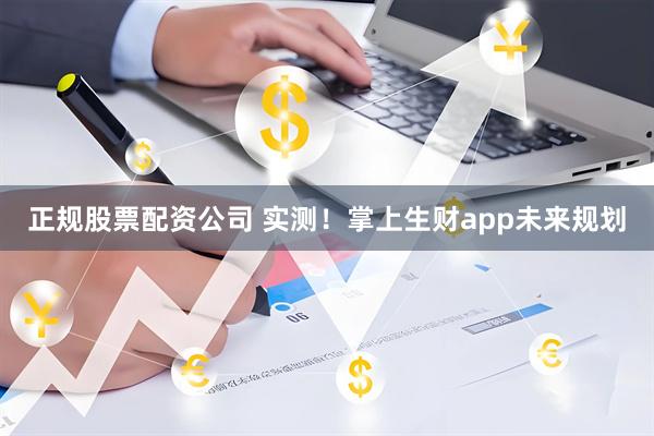 正规股票配资公司 实测！掌上生财app未来规划