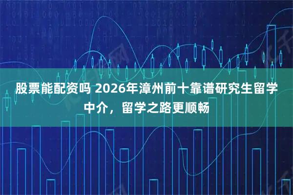 股票能配资吗 2026年漳州前十靠谱研究生留学中介，留学之路更顺畅