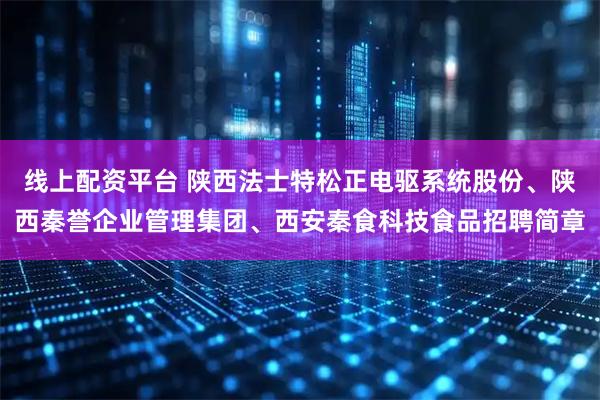 线上配资平台 陕西法士特松正电驱系统股份、陕西秦誉企业管理集团、西安秦食科技食品招聘简章