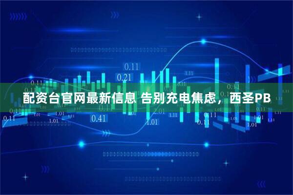 配资台官网最新信息 告别充电焦虑，西圣PB