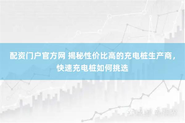 配资门户官方网 揭秘性价比高的充电桩生产商，快速充电桩如何挑选