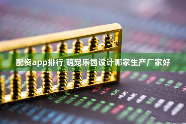 配资app排行 萌宠乐园设计哪家生产厂家好