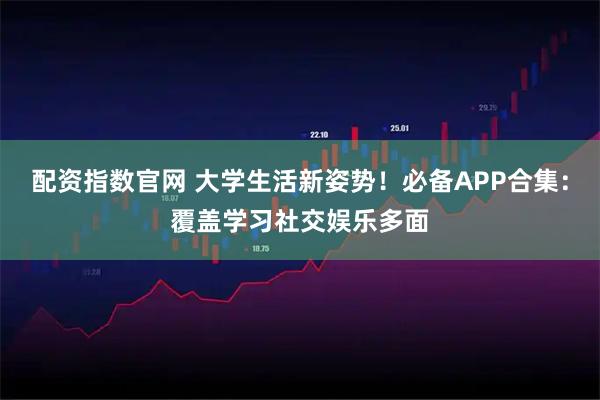 配资指数官网 大学生活新姿势！必备APP合集：覆盖学习社交娱乐多面