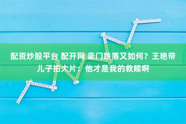 配资炒股平台 配开网 豪门跌落又如何？王艳带儿子拍大片：他才是我的救赎啊
