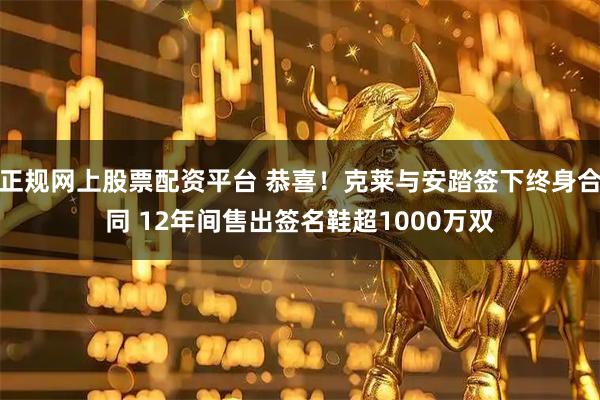 正规网上股票配资平台 恭喜！克莱与安踏签下终身合同 12年间售出签名鞋超1000万双