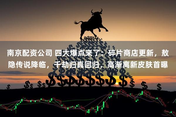 南京配资公司 四大爆点来了：碎片商店更新，敖隐传说降临，千劫归真回归，高渐离新皮肤首曝