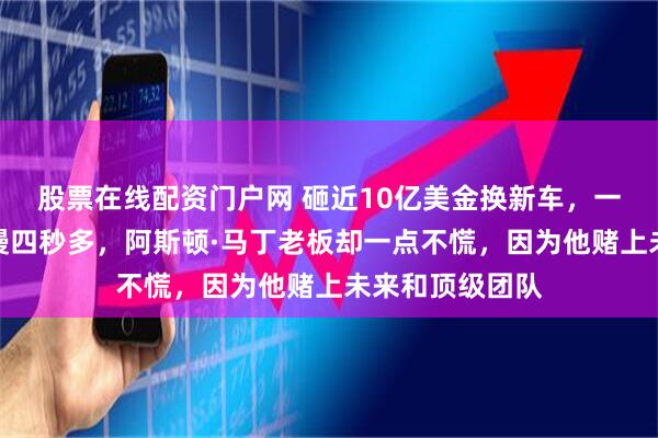 股票在线配资门户网 砸近10亿美金换新车，一出场却比对手慢四秒多，阿斯顿·马丁老板却一点不慌，因为他赌上未来和顶级团队