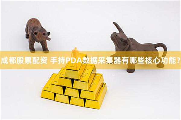 成都股票配资 手持PDA数据采集器有哪些核心功能？