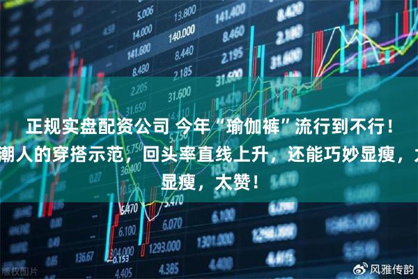 正规实盘配资公司 今年“瑜伽裤”流行到不行！瞧瞧潮人的穿搭示范，回头率直线上升，还能巧妙显瘦，太赞！