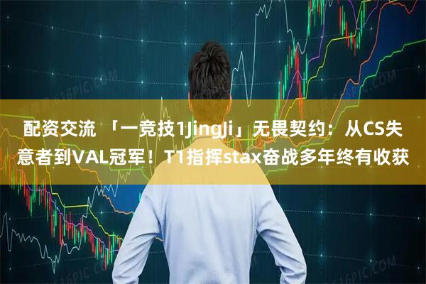 配资交流 「一竞技1JingJi」无畏契约：从CS失意者到VAL冠军！T1指挥stax奋战多年终有收获