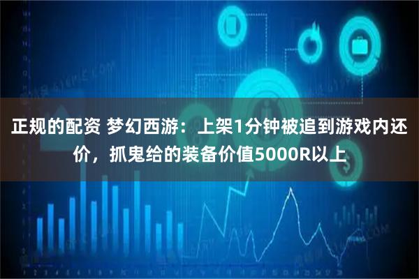 正规的配资 梦幻西游：上架1分钟被追到游戏内还价，抓鬼给的装备价值5000R以上