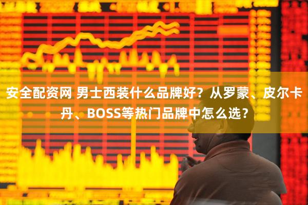 安全配资网 男士西装什么品牌好？从罗蒙、皮尔卡丹、BOSS等热门品牌中怎么选？