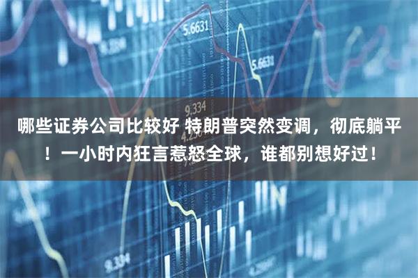 哪些证券公司比较好 特朗普突然变调，彻底躺平！一小时内狂言惹怒全球，谁都别想好过！