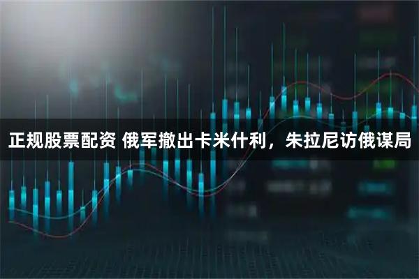 正规股票配资 俄军撤出卡米什利，朱拉尼访俄谋局