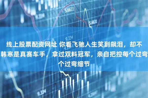 线上股票配资网址 你看飞驰人生笑到飙泪，却不知道韩寒是真赛车手，拿过双料冠军，亲自把控每个过弯细节