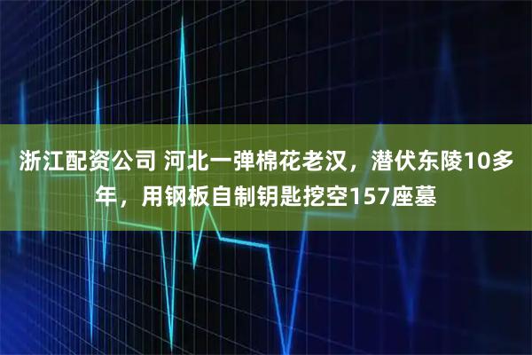 浙江配资公司 河北一弹棉花老汉,潜伏东陵10多年,用钢板自制钥匙挖空157座墓