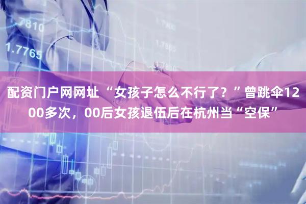 配资门户网网址 “女孩子怎么不行了？”曾跳伞1200多次，00后女孩退伍后在杭州当“空保”