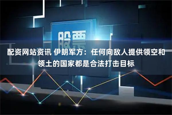 配资网站资讯 伊朗军方:任何向敌人提供领空和领土的国家都是合法打击目标