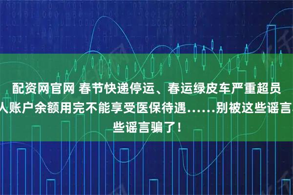 配资网官网 春节快递停运、春运绿皮车严重超员、个人账户余额用完不能享受医保待遇……别被这些谣言骗了！