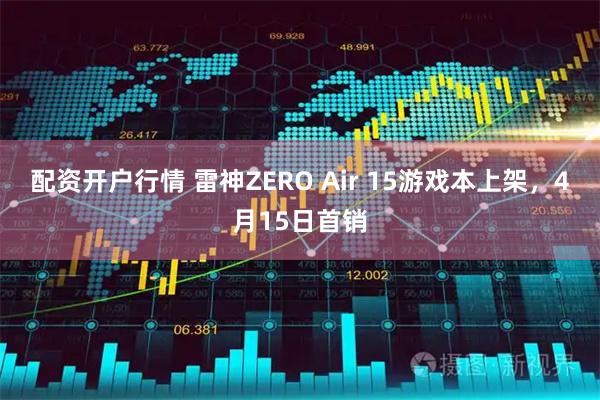 配资开户行情 雷神ZERO Air 15游戏本上架，4月15日首销