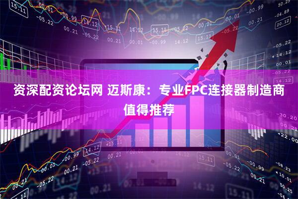 资深配资论坛网 迈斯康：专业FPC连接器制造商值得推荐