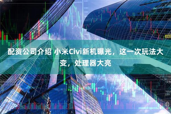 配资公司介绍 小米Civi新机曝光，这一次玩法大变，处理器大亮