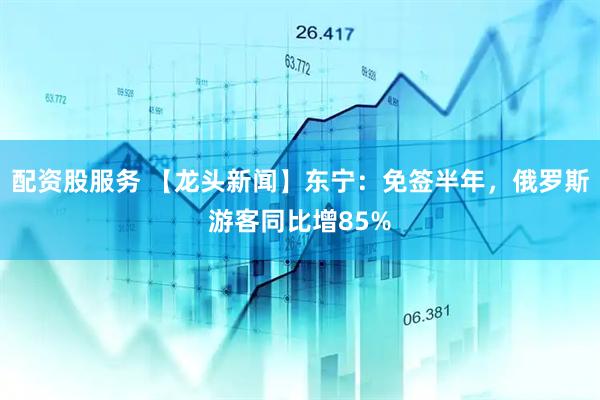 配资股服务 【龙头新闻】东宁：免签半年，俄罗斯游客同比增85%