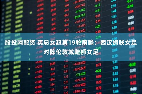 股投网配资 英总女超第19轮前瞻：西汉姆联女足对阵伦敦城雌狮女足