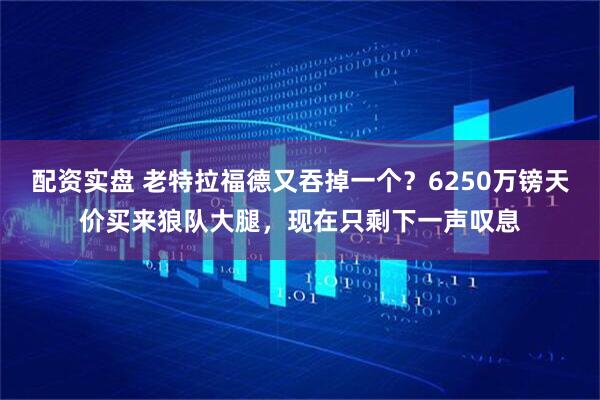 配资实盘 老特拉福德又吞掉一个？6250万镑天价买来狼队大腿，现在只剩下一声叹息