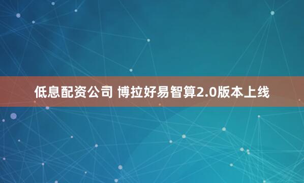 低息配资公司 博拉好易智算2.0版本上线