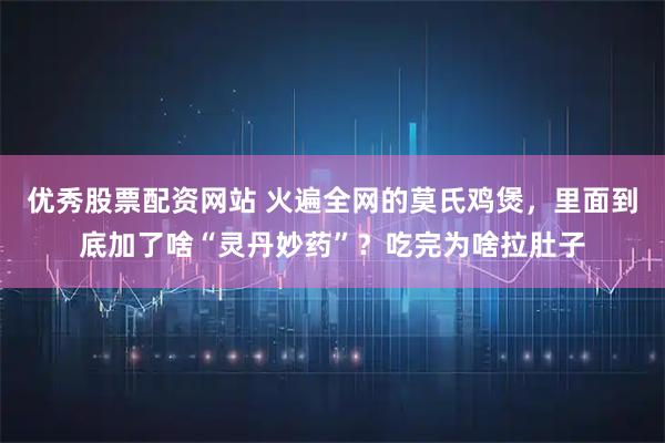 优秀股票配资网站 火遍全网的莫氏鸡煲，里面到底加了啥“灵丹妙药”？吃完为啥拉肚子