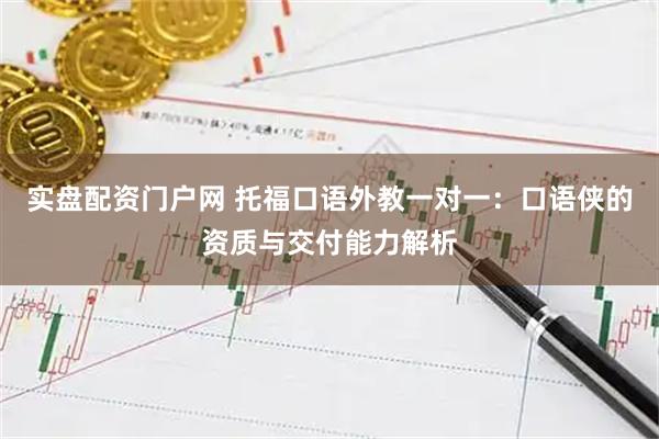 实盘配资门户网 托福口语外教一对一：口语侠的资质与交付能力解析