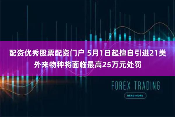 配资优秀股票配资门户 5月1日起擅自引进21类外来物种将面临最高25万元处罚