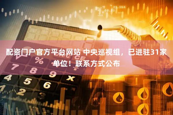 配资门户官方平台网站 中央巡视组，已进驻31家单位！联系方式公布