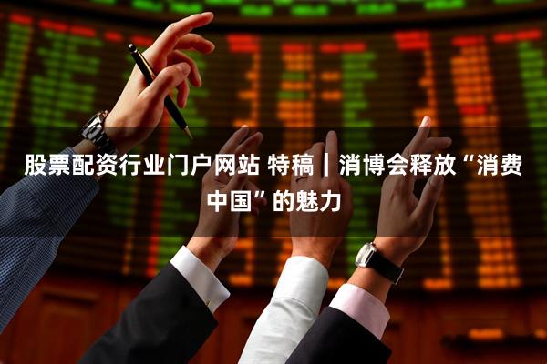股票配资行业门户网站 特稿｜消博会释放“消费中国”的魅力