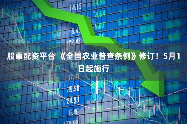 股票配资平台 《全国农业普查条例》修订！5月1日起施行