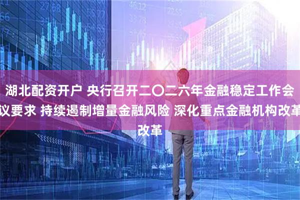 湖北配资开户 央行召开二〇二六年金融稳定工作会议要求 持续遏制增量金融风险 深化重点金融机构改革