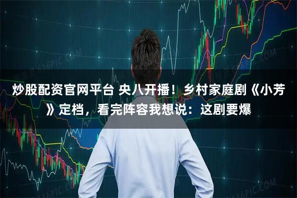 炒股配资官网平台 央八开播！乡村家庭剧《小芳》定档，看完阵容我想说：这剧要爆