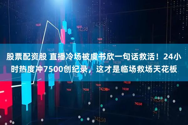 股票配资股 直播冷场被虞书欣一句话救活!24小时热度冲7500创纪录,这才是临场救场天花板